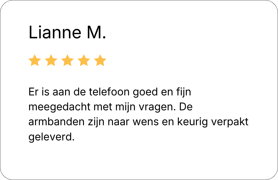 review: Er is aan de telefoon goed en fijn meegedacht met mijn vragen. De armbanden zijn naar wens en keurig verpakt geleverd.