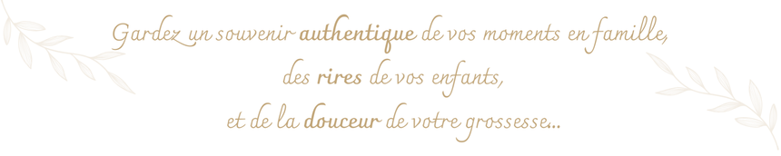 Gardez un souvenir authentique de vos moments en famille, des rires de vos enfants, et de la douceur de votre grossesse...