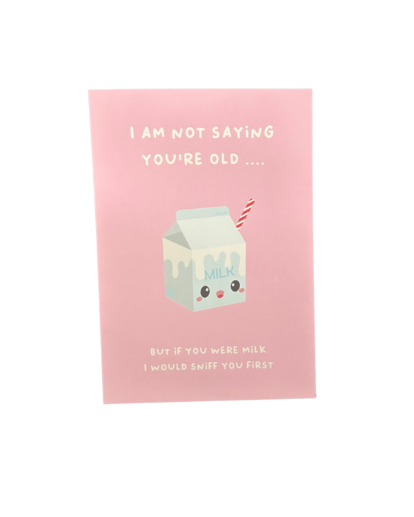 I’m not saying you’re old…… but if you were milk I would sniff you first