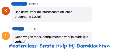 Reviews Masterclass: Eerste Hulp bij Darmklachten: "Dankjewel voor de interessante en leuke presentatie Lizzie!" "Geen vragen meer, complimenten voor je duidelijke verhaal."