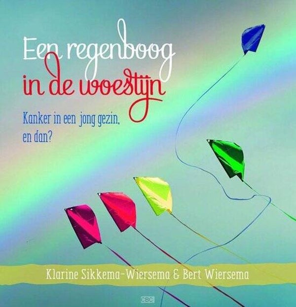 Een regenboog in de woestijn - kanker in een jong gezin, en dan? Klarine Sikkema - Wiersema en Bert Wiersema