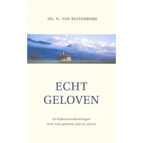 Echt geloven  - 52 bijbeloverdenkingen over wat geloven wel en niet is-  Ds. P. van Ruitenberg