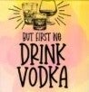 Shot Glass (But First We Drink Vodka)