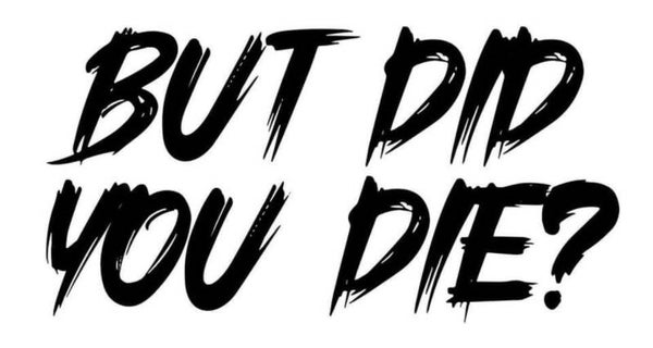 But did you die