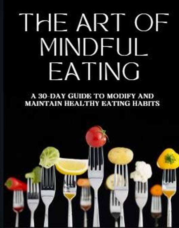 The Art of Mindful Eating: A 30-Day Guide to Modify & Maintain Healthy Eating Habits