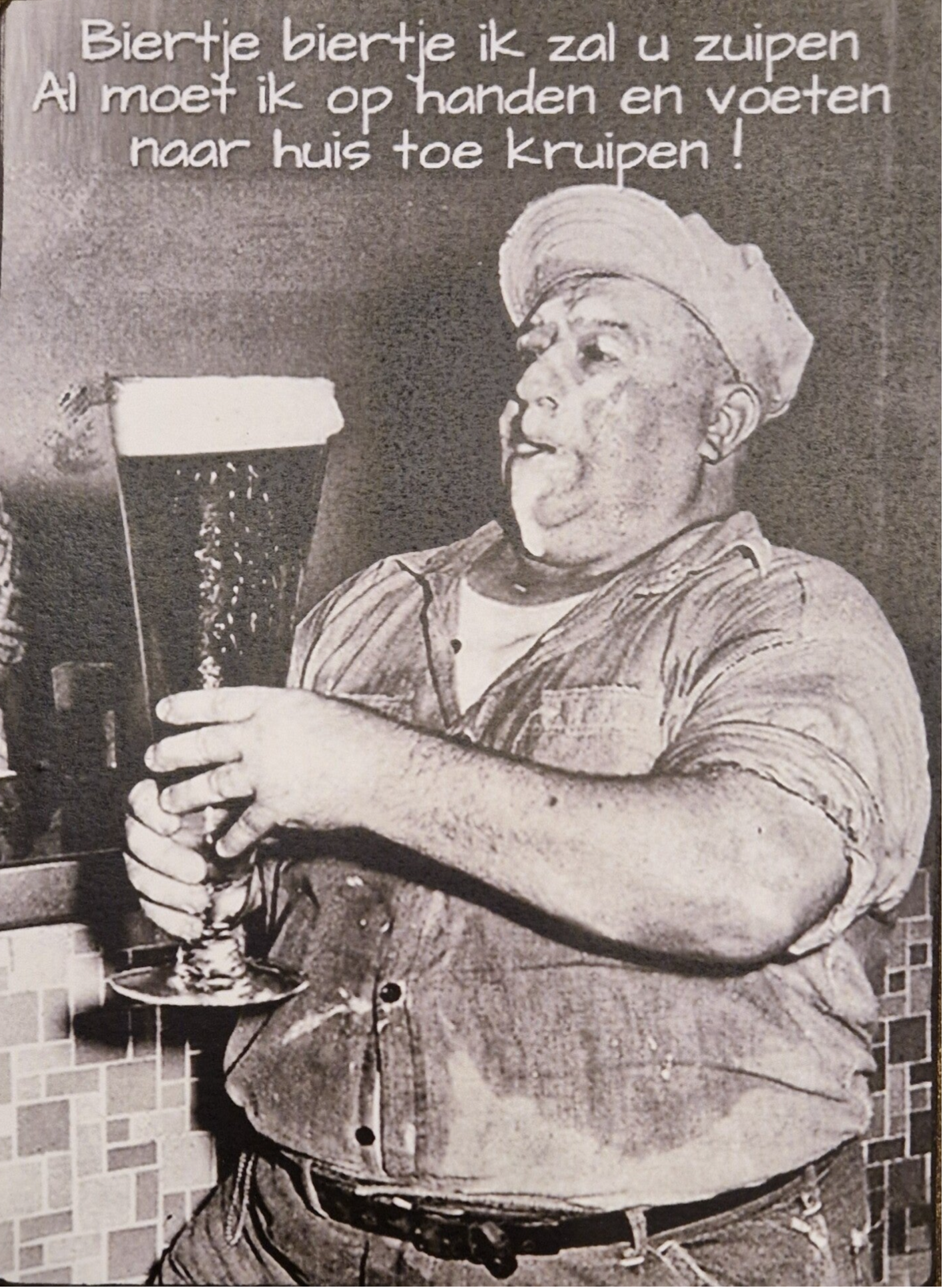Biertje Biertje ik zal u zuipen Al moet ik op handen en voeten naar huis toe kruipen!