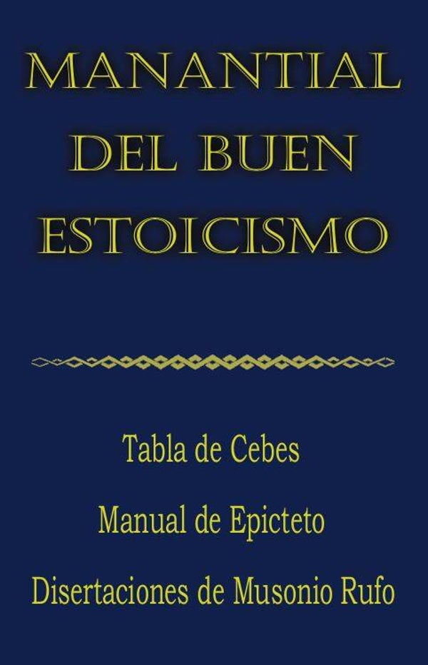 Manantial del buen estoicismo. Tabla de Cebes. Manual de Epicteto. Disertaciones de Musonio Rufo.