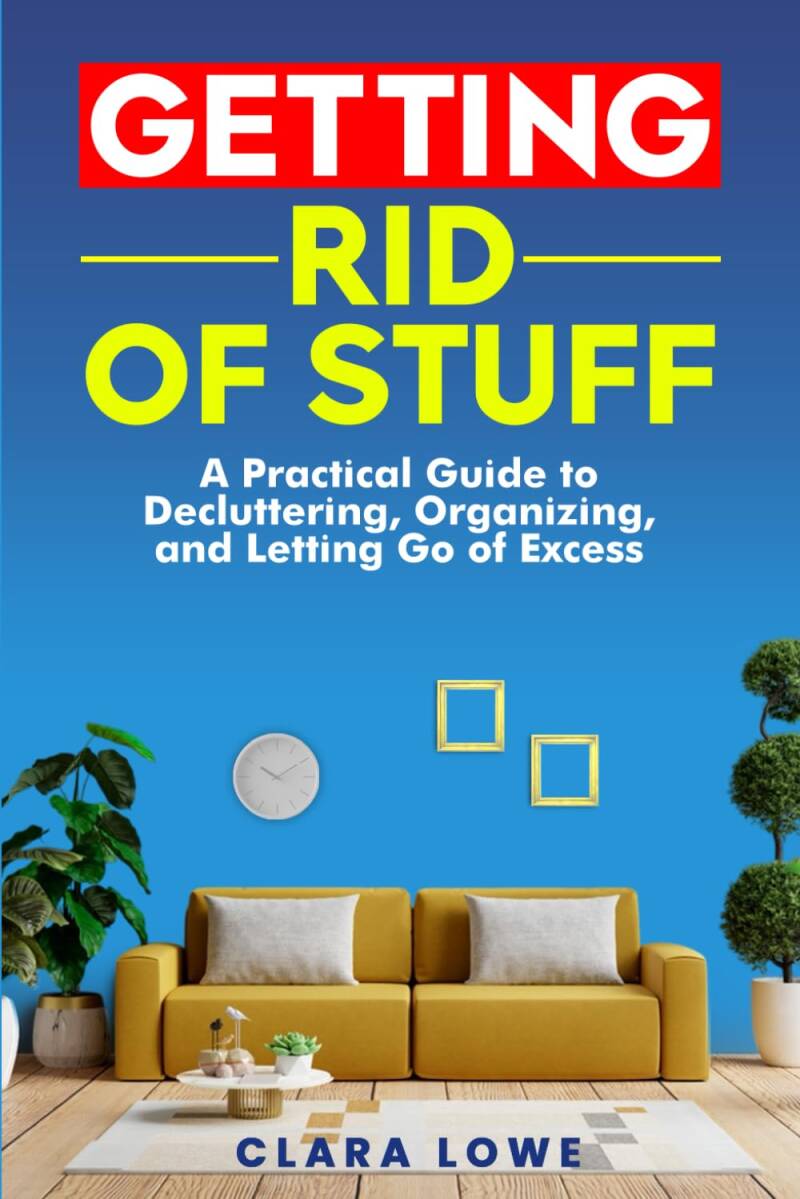 Getting Rid of Stuff - A Practical Guide to Decluttering, Organizing and Getting Rid of Excess