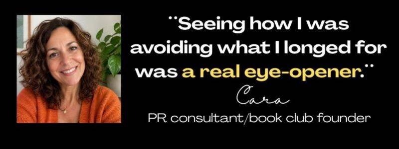 Client testimonials from Cara, PR consultant/book club founder: "Seeing how I was avoiding what I longed for was a real eye-opener." 
