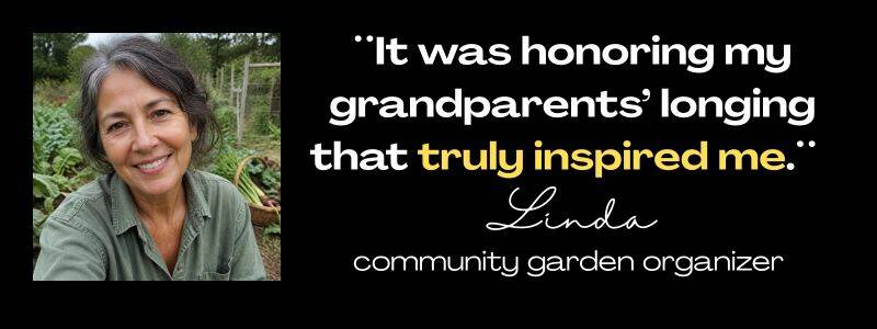 Client testimonials from Linda:, community garden organizer: "It was honoring my grandparents' longing that truly inspired me." 