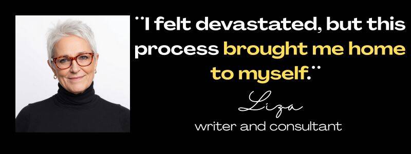 Client testimonial from Liz, writer and consultant: "I felt devastated, but this process brought me home to myself." 