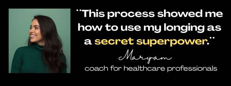 Client: Maryan, coach for healthcare professionals. Quote: This process showed me how to use my longing as a secret superpower." 