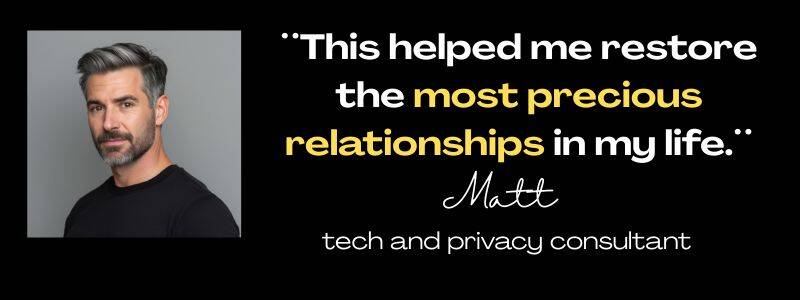 Client testimonial from Matt, tech and privacy consultant: "This helped me restore the most precious relationships in my life." 