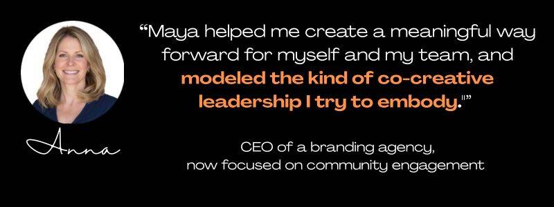 round photo of a smiling blonde white woman in her 40s, name Anna, quote: "Maya helped me create a meaningful way forward for myself and my team, and modeled the kind of co-creative leadership I try to embody." CEO of a branding agency, community engageme