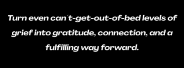 Graphic with white text on black background, reading: ¨Turn even can´t get-out-of-bed levels of grief into gratitude, connection, and a fulfilling way forward.¨