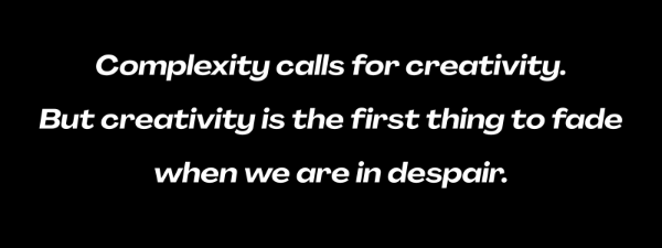 Graphic with white text on black background that reads: ¨Complexity calls for creativiy. But creativity is the first thing to fade when we are in despair.¨