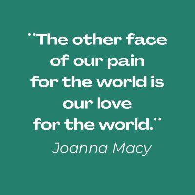 Joanna Macy, eco-philosopher and systems thinker, quote: ¨The other face of our pain for the world is our love for the world.¨