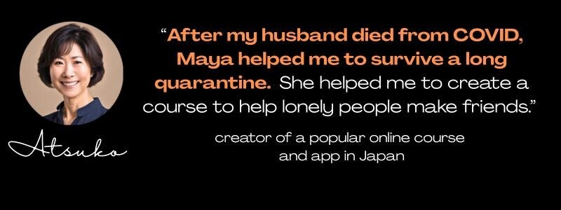 round photo of a Japanese woman, name Atsuko, quote: "After my husband died from COVID, Maya helped me to survive a long quarantine. She helped me to create a course to help lonely people make friends." creator of a popular online course and app in Japan