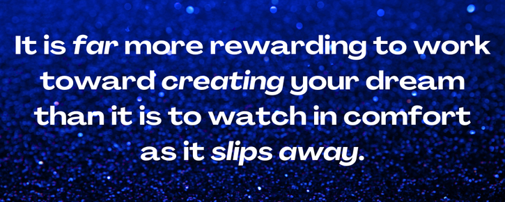 illustration that reads: It is far more rewarding to work toward creating your dream than it is to watch in comfort as it slips away.