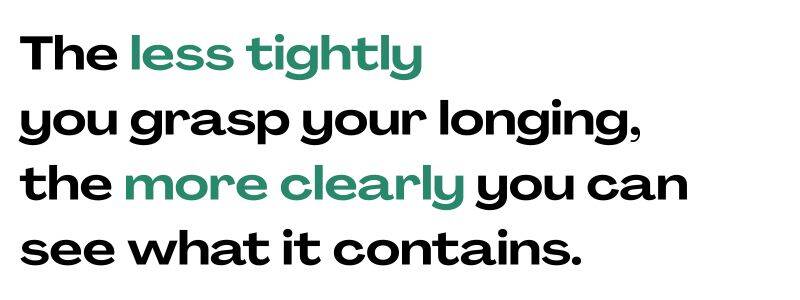 Maya Frost quote: ¨The less tightly you grasp your longing, the more clearly you can see what it contains.¨