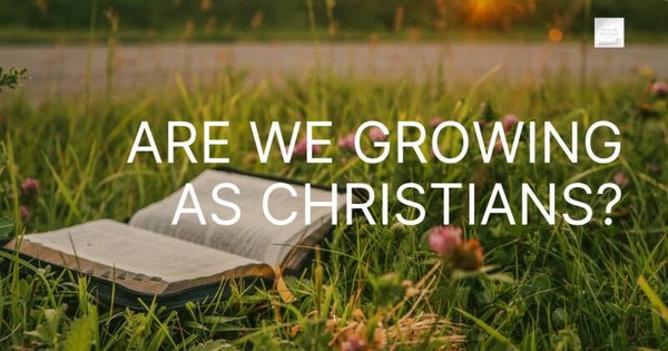 ARE WE GROWING AS CHRISTIANS?