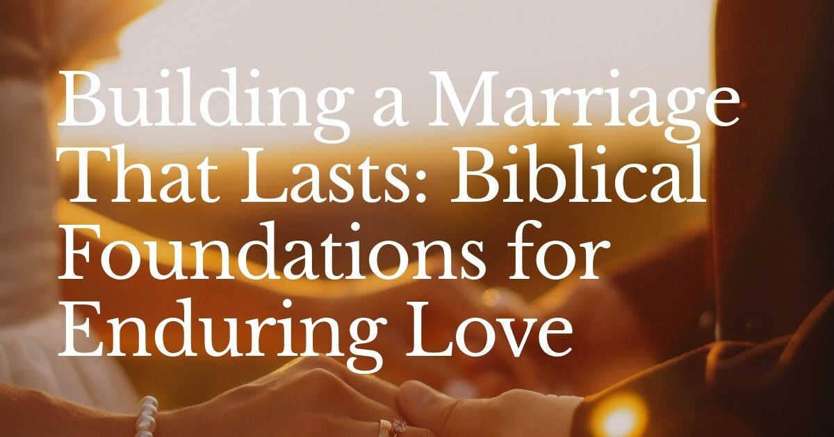 Building a Marriage That Lasts: Biblical Foundations for Enduring Love