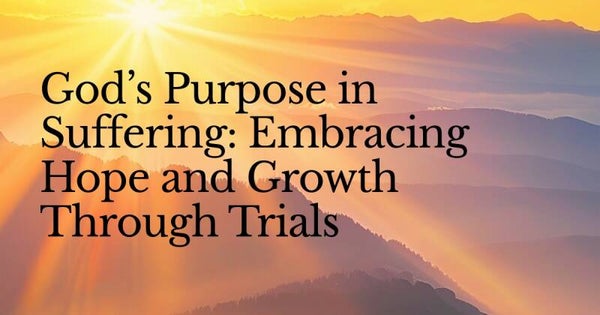 God’s Purpose in Suffering: Embracing Hope and Growth Through Trials