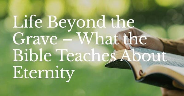 Life Beyond the Grave – What the Bible Teaches About Eternity