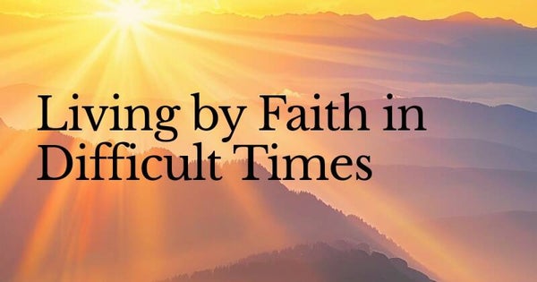 Living by Faith in Difficult Times
