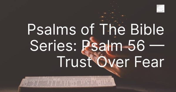 Psalms of The Bible Series: Psalm 56 — Trust Over Fear