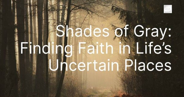 Shades of Gray: Finding Faith in Life’s Uncertain Places