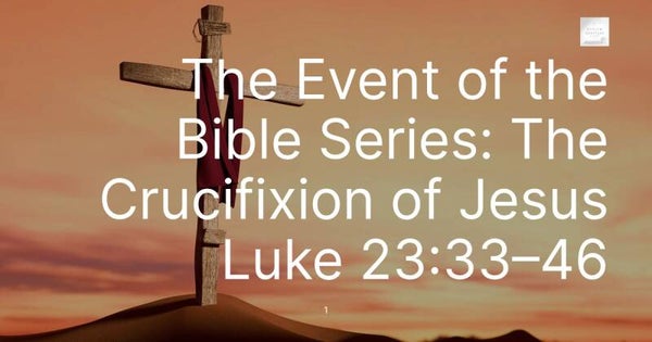 The Event of the Bible Series: The Crucifixion of Jesus Luke 23:33–46