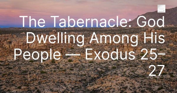 The Tabernacle: God Dwelling Among His People — Exodus 25–27