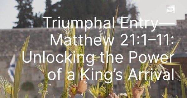 Triumphal Entry—Matthew 21:1–11: Unlocking the Power of a King’s Arrival