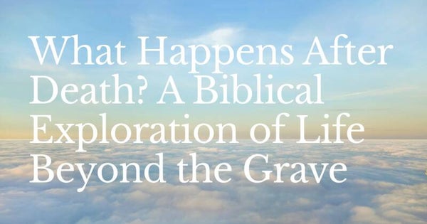 What Happens After Death? A Biblical Exploration of Life Beyond the Grave