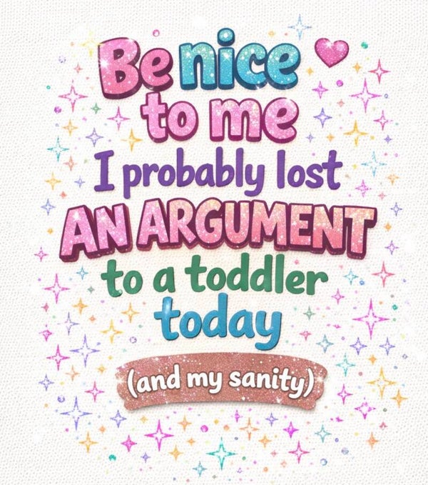 Be Nice to me I probably argued with a toddler