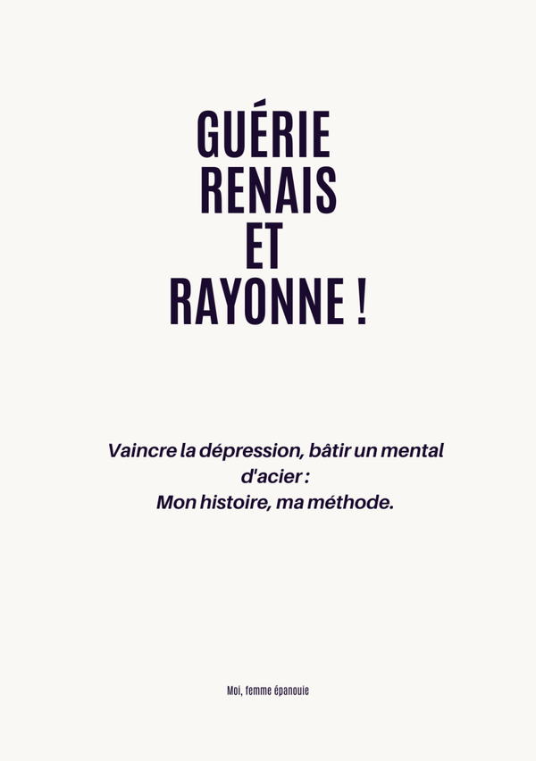 GUÉRIE, RENAIS ET RAYONNE !: Vaincre la dépression, bâtir un mental d'acier : Mon histoire, ma méthode.