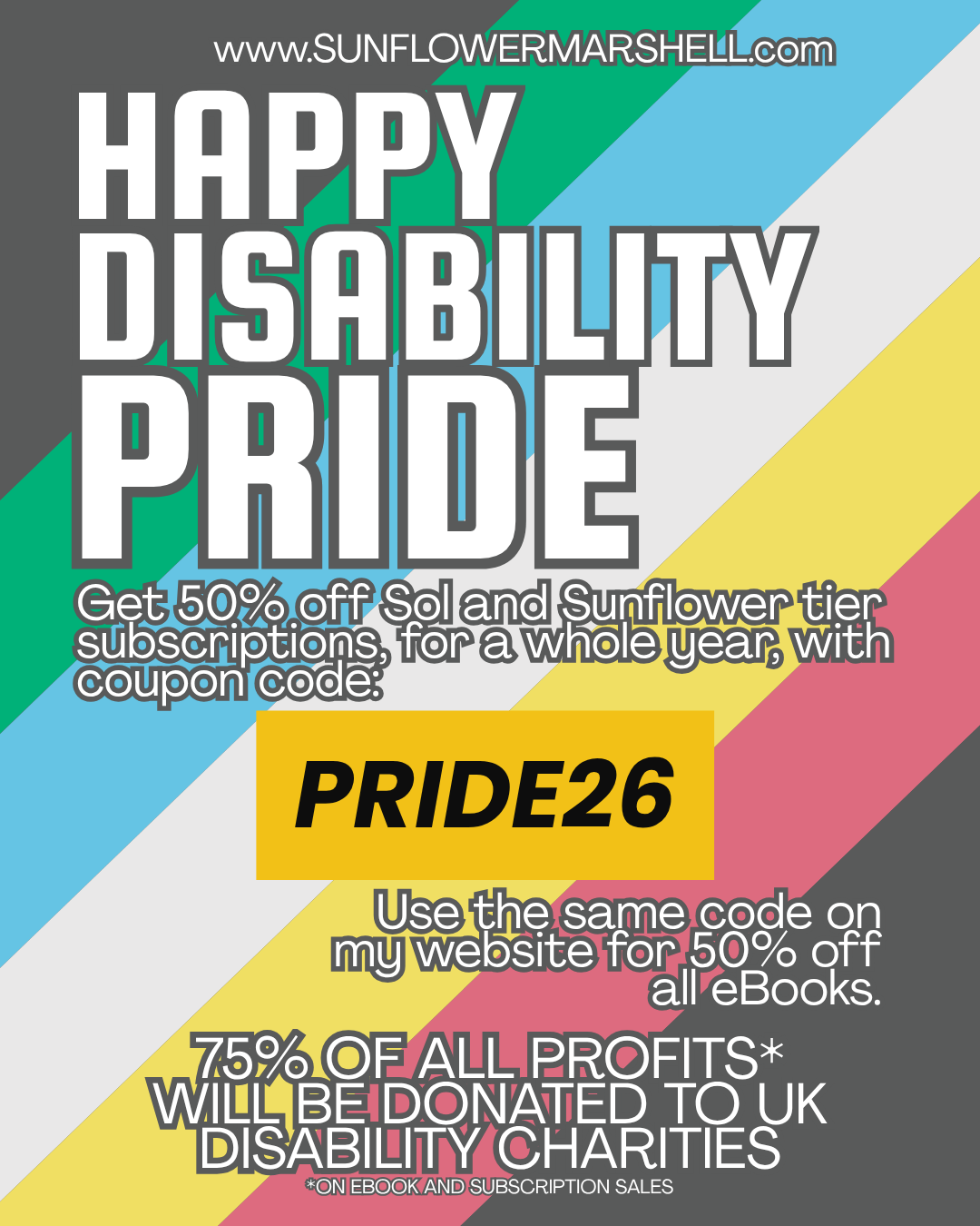 Happy Disability Pride Month Get 50% off Sol and Sunflower tier subscriptions, for a whole year, with Coupon Code: PRIDE26. Use the same code on my website for 50% off all eBooks. 75% of all profits will be donated to UK Disability Charities.
