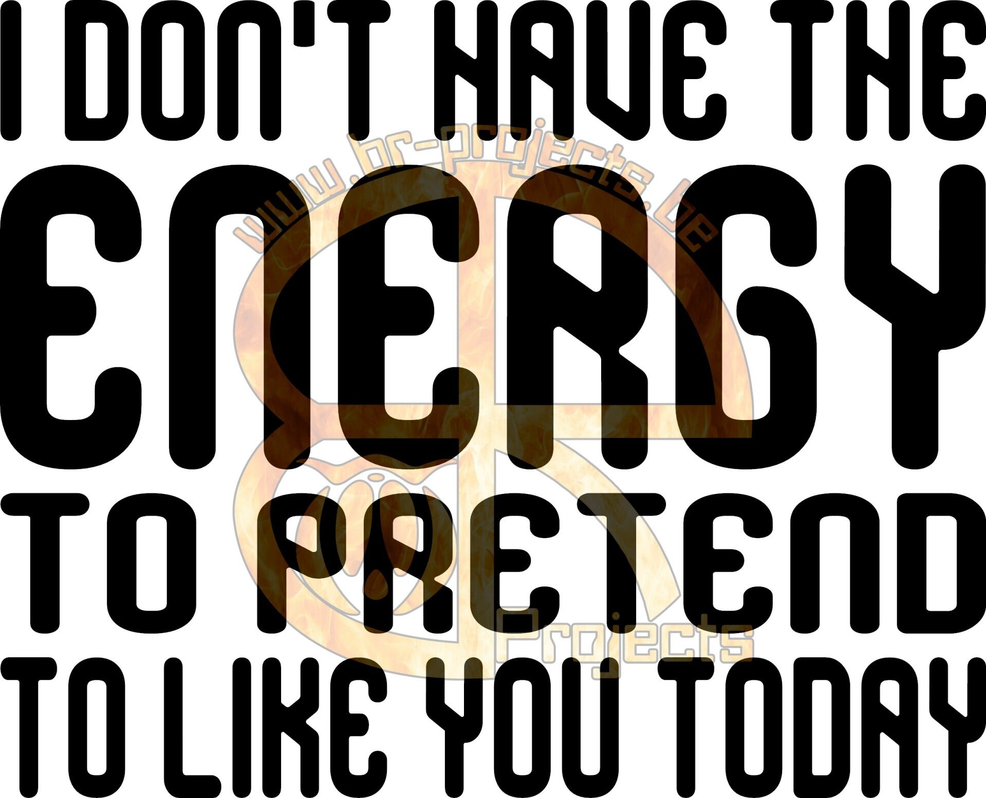 I don't have the energy to pretend to like you today