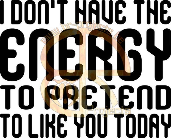 I don't have the energy to pretend to like you today