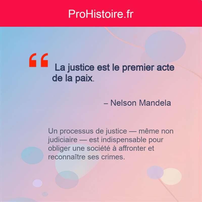 "Aucune paix n’est possible si un peuple refuse de regarder son passé en face. »  Nelson  Mandela s(ouligne qu’un processus de justice — même non judiciaire — est indispensable pour obliger une société à affronter et reconnaître ses crimes)