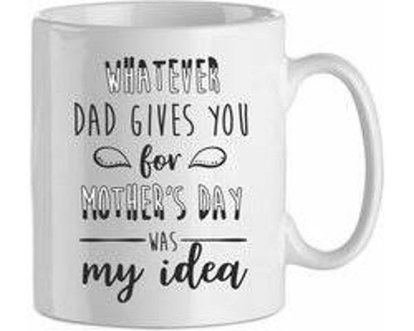 Whatever dad gives you for mothersday was my idea