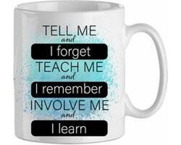 Tell me and I forget, teach me and I remember, involve and I learn