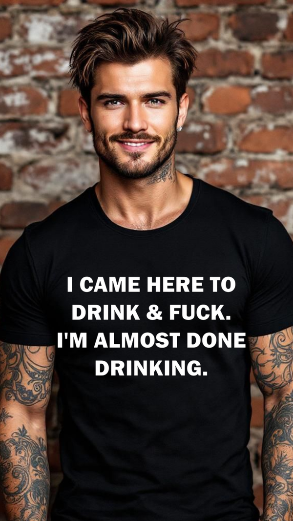 I came here to drink and f*** and I'm almost done drinking