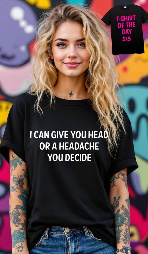I can give you head or a headache you decide