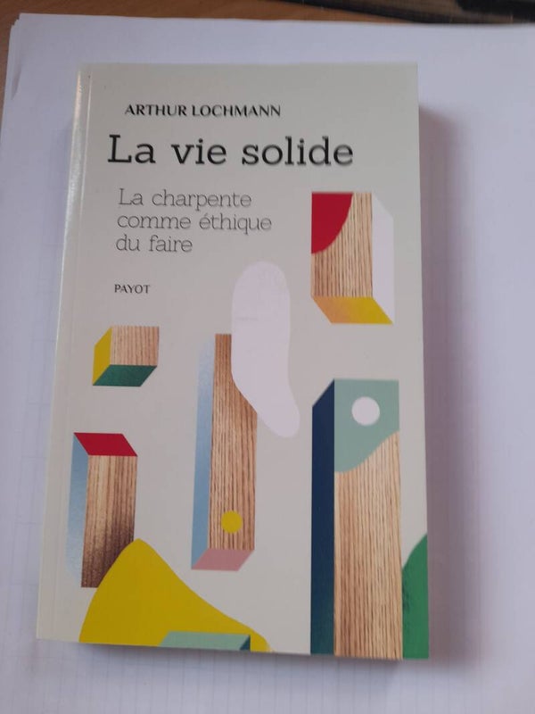 La vie solide : la charpente comme éthique du faire - Arthur Lochmann - Payot - 2019
