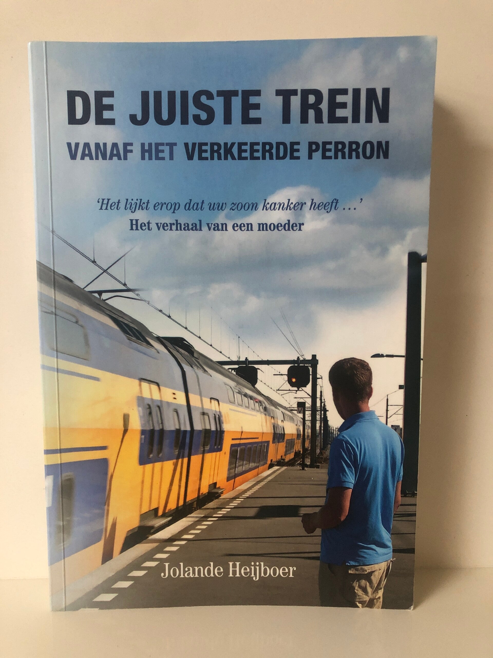 De juiste trein vanaf het verkeerde pperron. Het lijkt erop dat uw zoon kanker heeft.....Het verhaal van en moeder. Schrijver: Jolande Heijboer