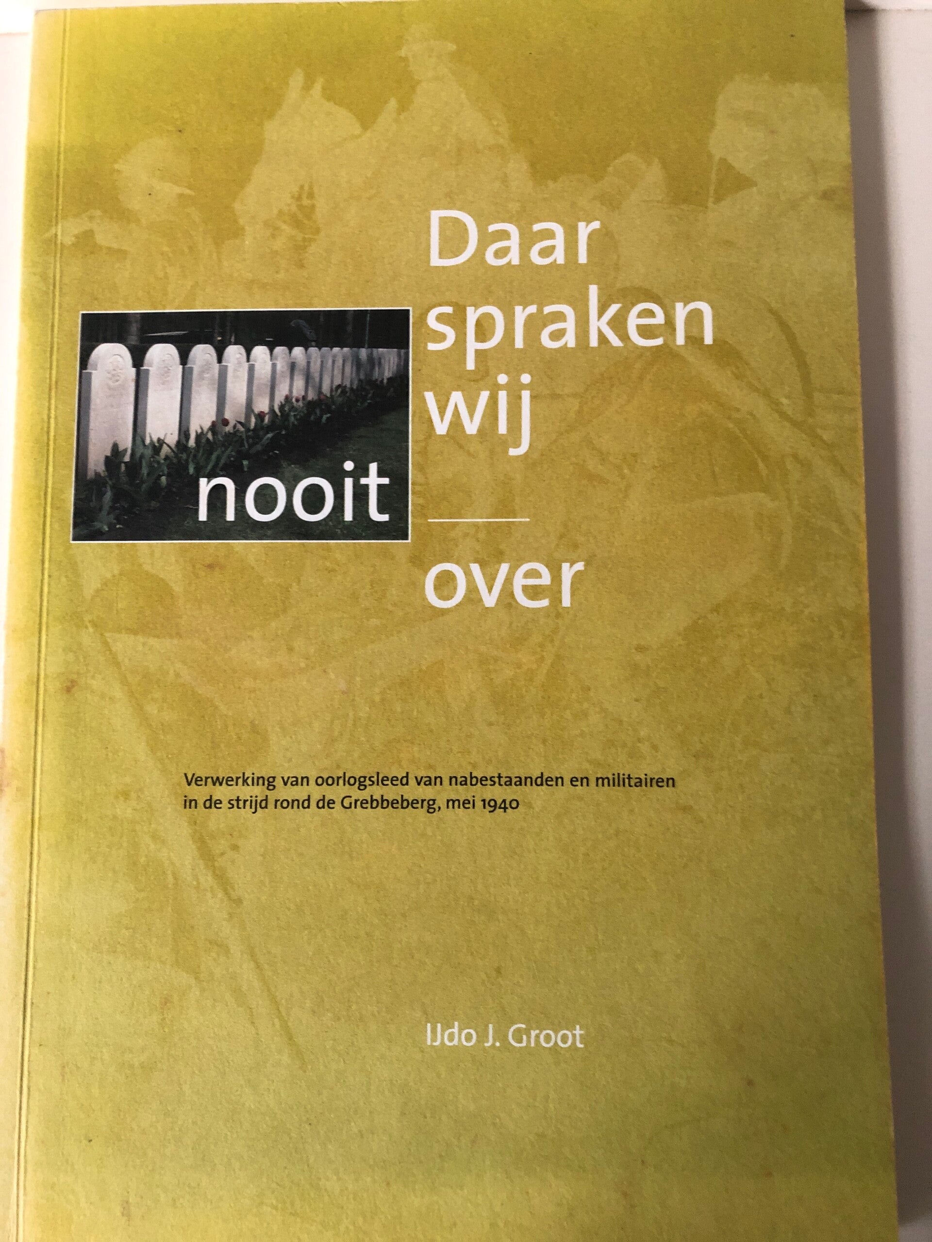 Daar spraken wij nooit over. Verwerking van oorlogsleed van nabestaande en militairen in de strijd rond de Grebbeberg. Schrijver: Ijdo J.Groot