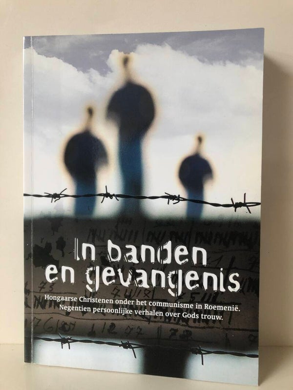 In banden en de gevangenis. Hongaarse Christeen onder het communisme in Roemenie. Negentien persoonlike verhalen over Gods trouw