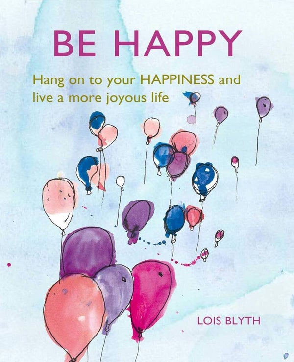 BE HAPPY Hang on to your Happiness and live a more joyous life. By Lois Blyth.